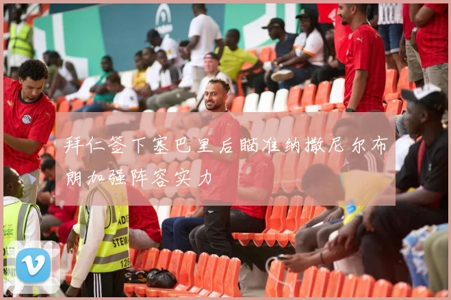 拜仁签下塞巴里后瞄准纳撒尼尔布朗加强阵容实力