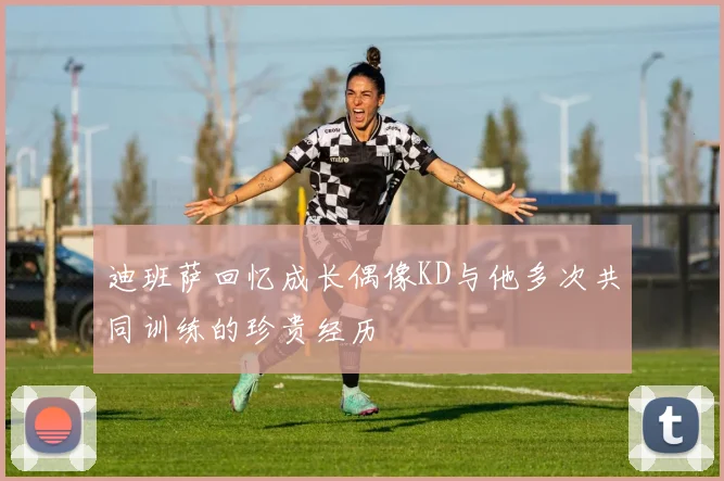 迪班萨回忆成长偶像KD与他多次共同训练的珍贵经历