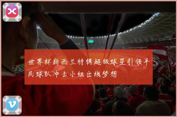 世界杯新西兰特辑超级球星引领平民球队冲击小组出线梦想