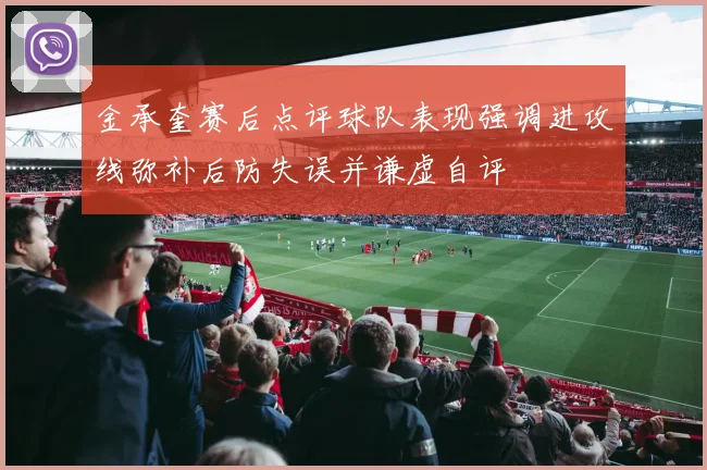 金承奎赛后点评球队表现强调进攻线弥补后防失误并谦虚自评