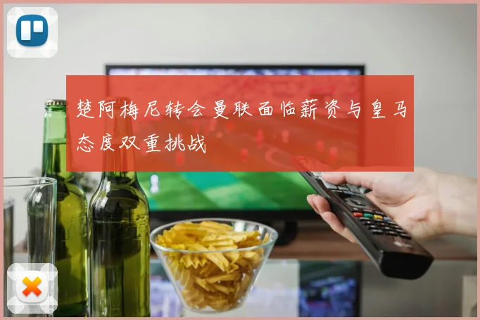 楚阿梅尼转会曼联面临薪资与皇马态度双重挑战