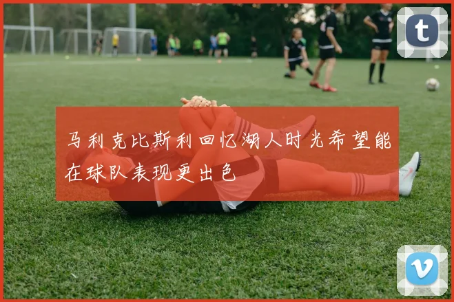 马利克比斯利回忆湖人时光希望能在球队表现更出色