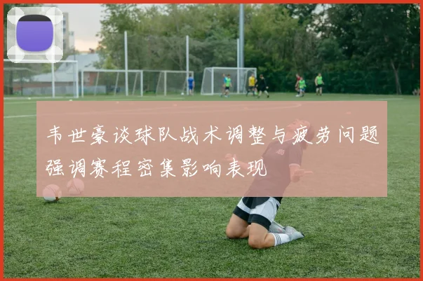 韦世豪谈球队战术调整与疲劳问题强调赛程密集影响表现