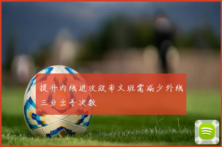 提升内线进攻效率文班需减少外线三分出手次数