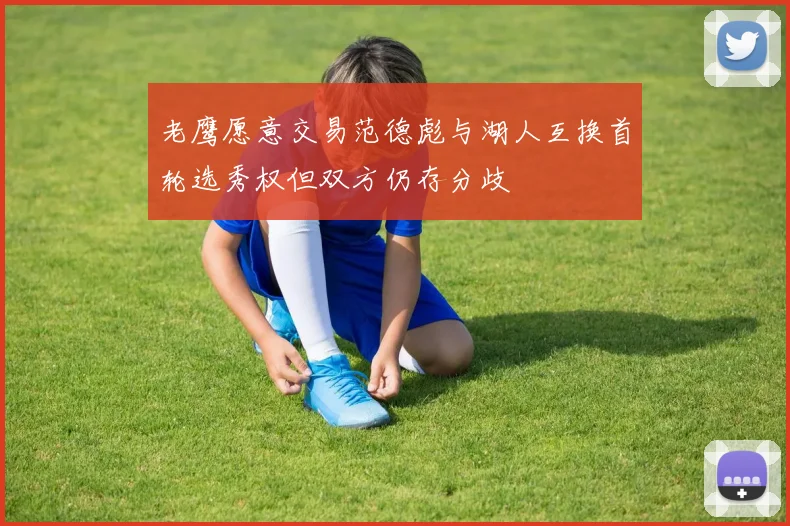 老鹰愿意交易范德彪与湖人互换首轮选秀权但双方仍存分歧