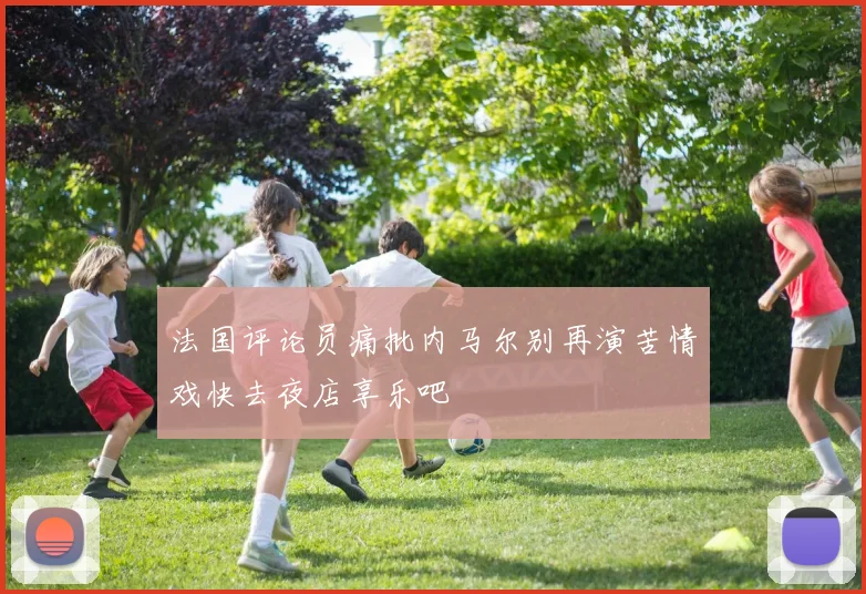 法国评论员痛批内马尔别再演苦情戏快去夜店享乐吧